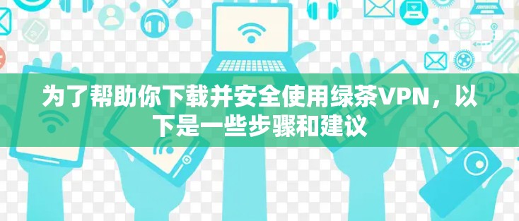 为了帮助你下载并安全使用绿茶VPN,以下是一些步骤和建议 为了帮助你下载并安全使用绿茶VPN,以下是一些步骤和建议