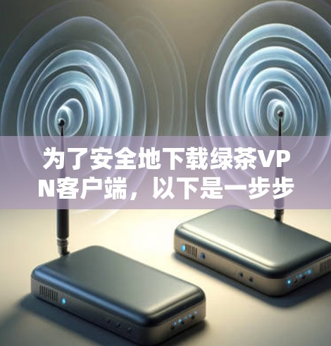 为了安全地下载绿茶VPN客户端,以下是一步步的建议 为了安全地下载绿茶VPN客户端,以下是一步步的建议