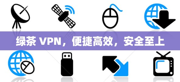 绿茶 VPN,便捷高效,安全至上 绿茶 VPN,便捷高效,安全至上