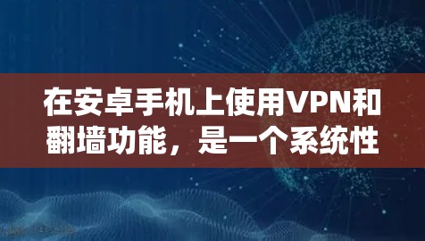 在安卓手机上使用VPN和翻墙功能，是一个系统性的学习过程，涉及多个步骤和知识。以下是一个结构化的指南，帮助您逐步掌握这一功能