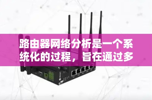 路由器网络分析是一个系统化的过程，旨在通过多维度的数据收集和分析，以优化网络性能和确保网络的安全性。以下是对路由器网络分析的详细总结