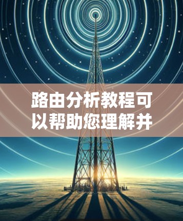 路由分析教程可以帮助您理解并优化网络路由，提高网络性能。以下是学习路由分析的步骤