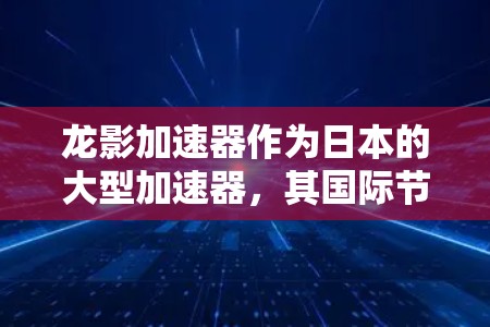 龙影加速器作为日本的大型加速器,其国际节点分布及其活动情况如下 龙影加速器作为日本的大型加速器,其国际节点分布及其活动情况如下