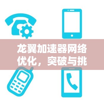 龙翼加速器网络优化,突破与挑战 龙翼加速器网络优化,突破与挑战