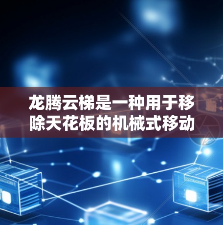龙腾云梯是一种用于移除天花板的机械式移动工具，适用于不同空间大小的工事区域。以下是使用龙腾云梯的指南，包括准备步骤、操作步骤和注意事项