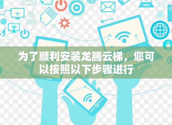 为了顺利安装龙腾云梯,您可以按照以下步骤进行 为了顺利安装龙腾云梯,您可以按照以下步骤进行