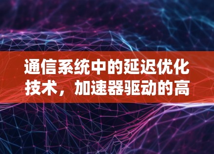 通信系统中的延迟优化技术，加速器驱动的高效通信解决方案
