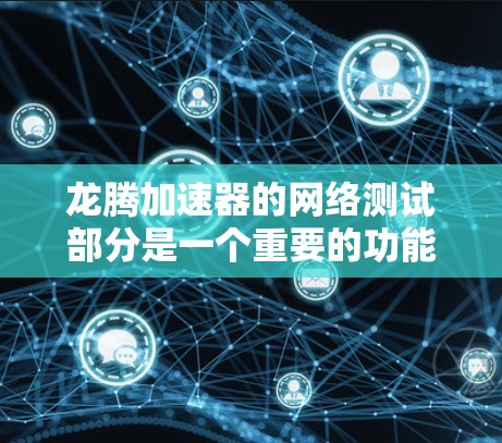 龙腾加速器的网络测试部分是一个重要的功能，旨在评估其网络性能。以下是一个详细的指南，帮助您全面了解龙腾加速器网络测试