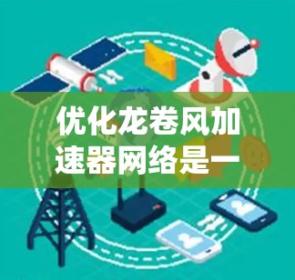 优化龙卷风加速器网络是一个系统性和持续改进的过程,以下是一个有条理的优化方案 优化龙卷风加速器网络是一个系统性和持续改进的过程,以下是一个有条理的优化方案