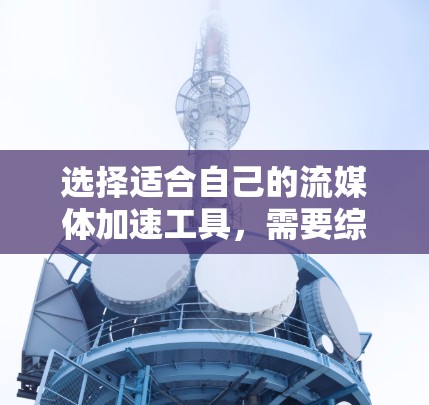 选择适合自己的流媒体加速工具,需要综合考虑设备、安全性和配置选项。以下是一个结构化的指南,帮助您做出明智的选择和使用 选择适合自己的流媒体加速工具,需要综合考虑设备、安全性和配置选项。以下是一个结构化的指南,帮助您做出明智的选择和使用
