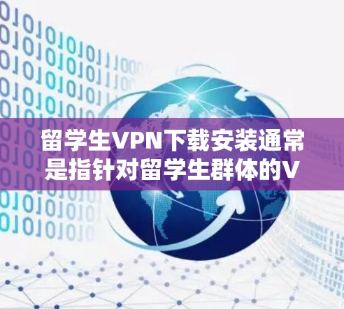 留学生VPN下载安装通常是指针对留学生群体的VPN软件下载和安装。这类软件旨在为留学生提供安全、稳定、且易于使用的网络连接工具。以下是一些适合留学生用户VPN软件的推荐，以及如何下载它们