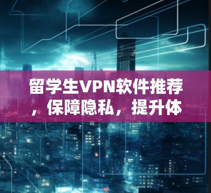 留学生VPN软件推荐,保障隐私,提升体验,从这里开始 留学生VPN软件推荐,保障隐私,提升体验,从这里开始