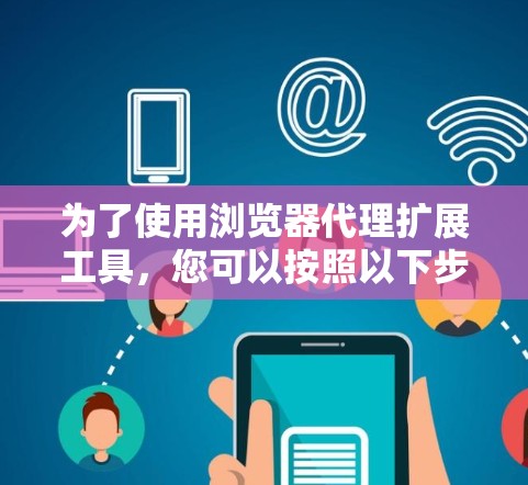 为了使用浏览器代理扩展工具,您可以按照以下步骤进行 为了使用浏览器代理扩展工具,您可以按照以下步骤进行