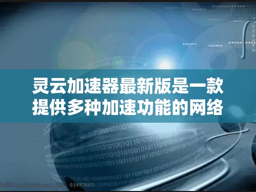 灵云加速器最新版是一款提供多种加速功能的网络加速工具，主要用于提升网络速度和流畅度。以下是对灵云加速器的详细介绍