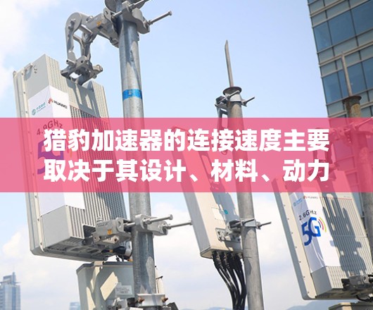 猎豹加速器的连接速度主要取决于其设计、材料、动力系统以及控制系统等因素。以下是对该问题的详细解答 猎豹加速器的连接速度主要取决于其设计、材料、动力系统以及控制系统等因素。以下是对该问题的详细解答