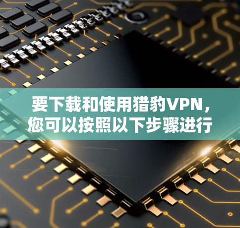 要下载和使用猎豹VPN,您可以按照以下步骤进行 要下载和使用猎豹VPN,您可以按照以下步骤进行