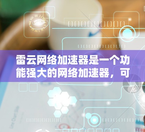 雷云网络加速器是一个功能强大的网络加速器,可以用于连接多个设备和上传下载文件。以下是详细的使用步骤和功能说明 雷云网络加速器是一个功能强大的网络加速器,可以用于连接多个设备和上传下载文件。以下是详细的使用步骤和功能说明