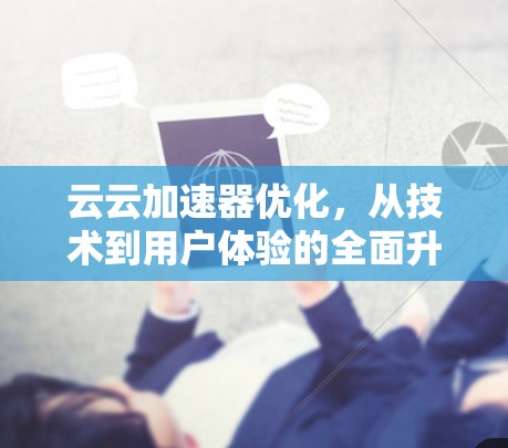 云云加速器优化,从技术到用户体验的全面升级 云云加速器优化,从技术到用户体验的全面升级