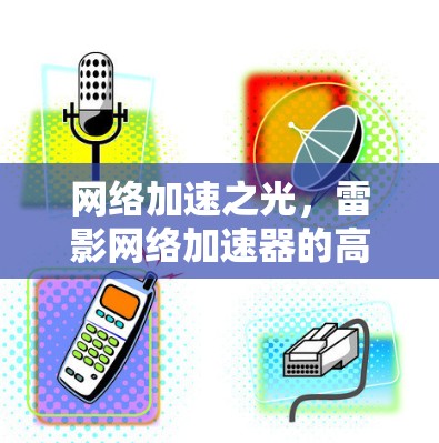 网络加速之光,雷影网络加速器的高效与便捷 网络加速之光,雷影网络加速器的高效与便捷