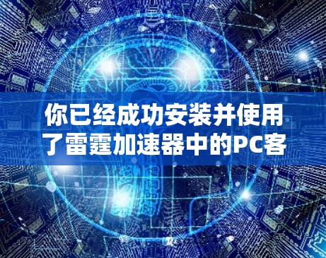 你已经成功安装并使用了雷霆加速器中的PC客户端Proton 4。以下是你的下载步骤和一些关键点总结 你已经成功安装并使用了雷霆加速器中的PC客户端Proton 4。以下是你的下载步骤和一些关键点总结