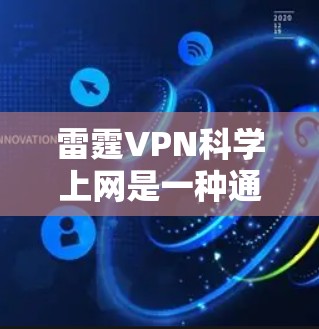 雷霆VPN科学上网是一种通过VPN技术实现的更安全、更高效的网络访问方式，其科学上网方法主要包括