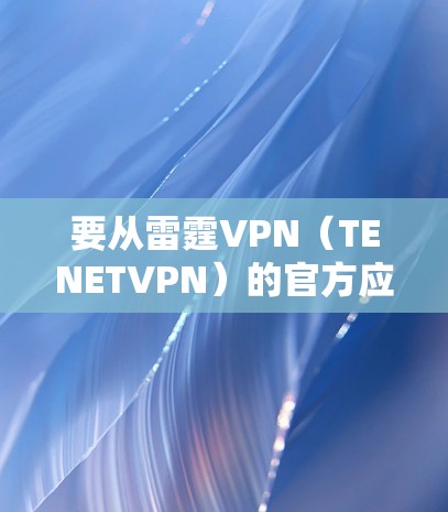 要从雷霆VPN(TENETVPN)的官方应用商店下载其 Android 版本,您可以按照以下步骤进行 要从雷霆VPN(TENETVPN)的官方应用商店下载其 Android 版本,您可以按照以下步骤进行