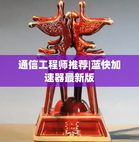 通信工程师推荐|蓝快加速器最新版