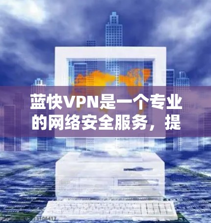 蓝快VPN是一个专业的网络安全服务，提供多种功能和配置选项，适合需要高安全性和强连接速度的用户。以下是一步步的使用指南