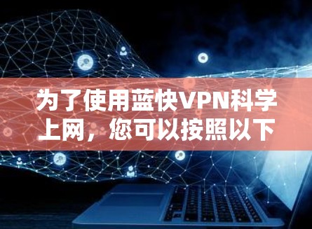为了使用蓝快VPN科学上网，您可以按照以下步骤操作