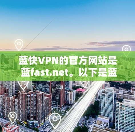 蓝快VPN的官方网站是 蓝fast.net。以下是蓝快VPN官网的具体信息和使用指南 蓝快VPN的官方网站是 蓝fast.net。以下是蓝快VPN官网的具体信息和使用指南