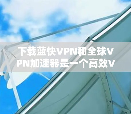 下载蓝快VPN和全球VPN加速器是一个高效VPN和数据压缩的组合,以下是详细的步骤和建议 下载蓝快VPN和全球VPN加速器是一个高效VPN和数据压缩的组合,以下是详细的步骤和建议