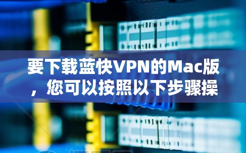 要下载蓝快VPN的Mac版,您可以按照以下步骤操作 要下载蓝快VPN的Mac版,您可以按照以下步骤操作