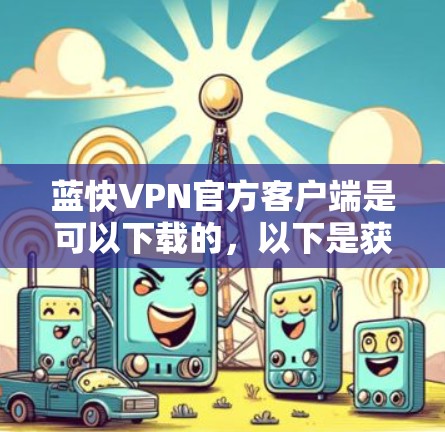 蓝快VPN官方客户端是可以下载的,以下是获取步骤 蓝快VPN官方客户端是可以下载的,以下是获取步骤