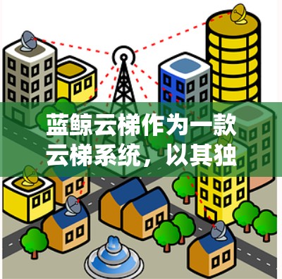 蓝鲸云梯作为一款云梯系统,以其独特的设计和功能而受到关注。以下是对蓝鲸云梯体验的评测 蓝鲸云梯作为一款云梯系统,以其独特的设计和功能而受到关注。以下是对蓝鲸云梯体验的评测
