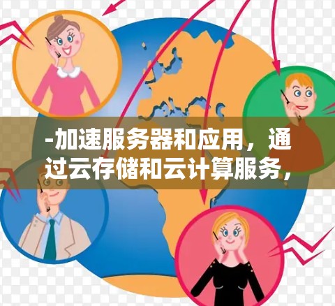 -加速服务器和应用,通过云存储和云计算服务,加速服务器和应用的运行速度,减少资源消耗 -加速服务器和应用,通过云存储和云计算服务,加速服务器和应用的运行速度,减少资源消耗