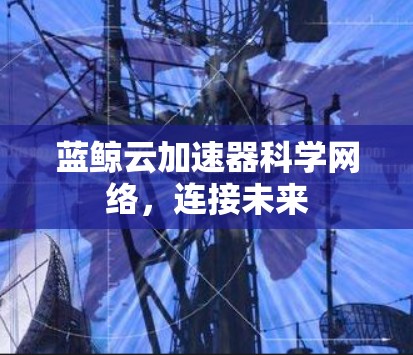 蓝鲸云加速器科学网络,连接未来 蓝鲸云加速器科学网络,连接未来