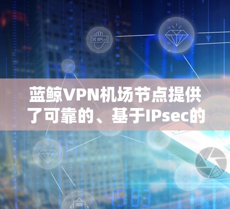 蓝鲸VPN机场节点提供了可靠的、基于IPsec的安全连接，确保在高风险的机场环境中安全传输数据。以下是对蓝鲸VPN机场节点的详细分析和总结