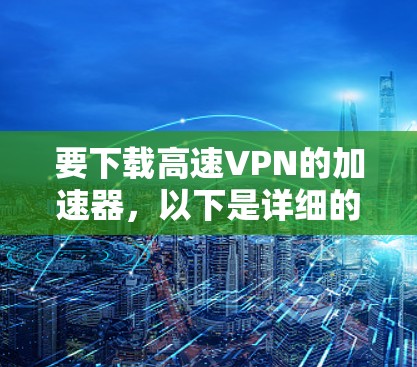 要下载高速VPN的加速器,以下是详细的步骤和建议 要下载高速VPN的加速器,以下是详细的步骤和建议