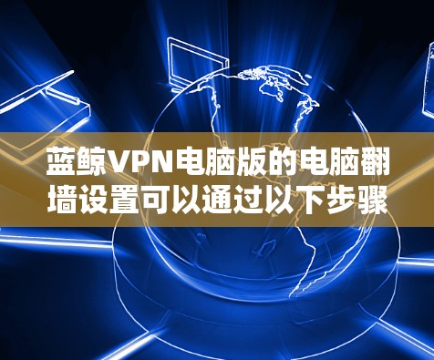 蓝鲸VPN电脑版的电脑翻墙设置可以通过以下步骤进行