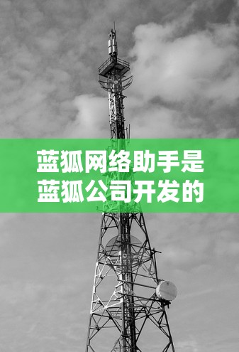 蓝狐网络助手是蓝狐公司开发的自编网络管理工具,旨在帮助用户管理路由器、交换机和网络服务设备。以下是蓝狐网络助手的主要功能和使用方法 蓝狐网络助手是蓝狐公司开发的自编网络管理工具,旨在帮助用户管理路由器、交换机和网络服务设备。以下是蓝狐网络助手的主要功能和使用方法