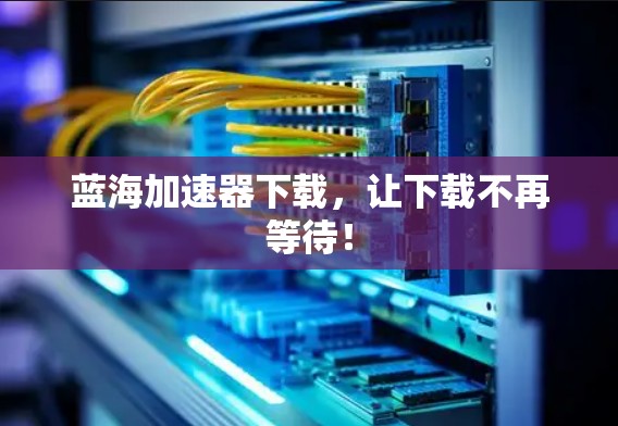 蓝海加速器下载，让下载不再等待！
