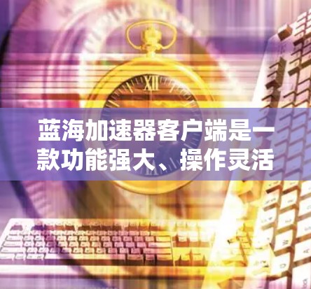 蓝海加速器客户端是一款功能强大、操作灵活的工具,适合有一定技术背景的用户。以下是其主要特点和使用指南 蓝海加速器客户端是一款功能强大、操作灵活的工具,适合有一定技术背景的用户。以下是其主要特点和使用指南