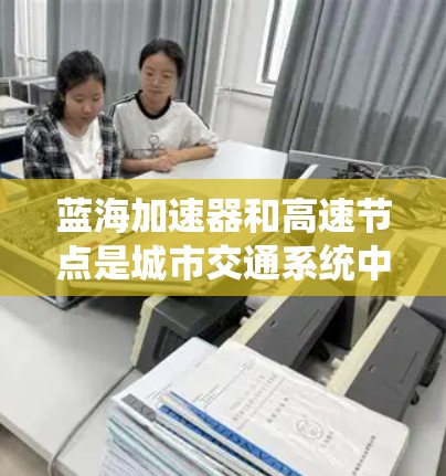 蓝海加速器和高速节点是城市交通系统中重要的技术与基础设施,它们在提升交通效率、缓解拥堵并推动城市经济发展方面发挥着重要作用。以下是对这两个概念的详细分析 蓝海加速器和高速节点是城市交通系统中重要的技术与基础设施,它们在提升交通效率、缓解拥堵并推动城市经济发展方面发挥着重要作用。以下是对这两个概念的详细分析