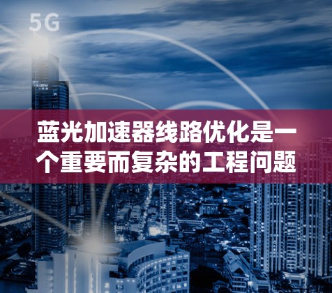 蓝光加速器线路优化是一个重要而复杂的工程问题，涉及多个层面的技术和系统优化。以下是一些关键的优化策略和措施，旨在提高蓝光系统的性能和可靠性