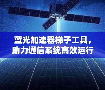 蓝光加速器梯子工具,助力通信系统高效运行 蓝光加速器梯子工具,助力通信系统高效运行