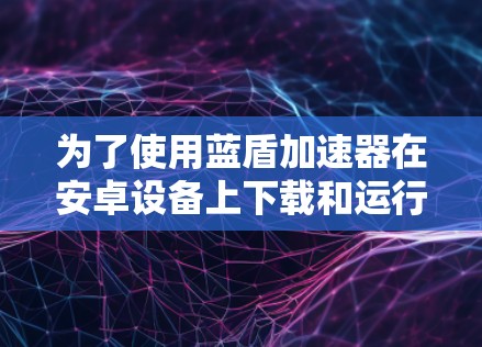 为了使用蓝盾加速器在安卓设备上下载和运行游戏,您可以按照以下步骤进行 为了使用蓝盾加速器在安卓设备上下载和运行游戏,您可以按照以下步骤进行