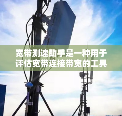 宽带测速助手是一种用于评估宽带连接带宽的工具。它可以帮助用户了解他们的宽带是否满足使用需求,以及是否需要升级或优化设置。测速助手通常提供带宽查询、流量计算、带宽对比和数据报告等功能 宽带测速助手是一种用于评估宽带连接带宽的工具。它可以帮助用户了解他们的宽带是否满足使用需求,以及是否需要升级或优化设置。测速助手通常提供带宽查询、流量计算、带宽对比和数据报告等功能