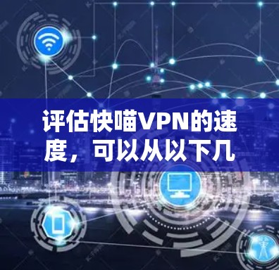 评估快喵VPN的速度,可以从以下几个关键方面进行综合分析 评估快喵VPN的速度,可以从以下几个关键方面进行综合分析