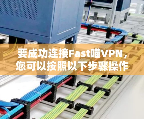 要成功连接Fast喵VPN,您可以按照以下步骤操作 要成功连接Fast喵VPN,您可以按照以下步骤操作