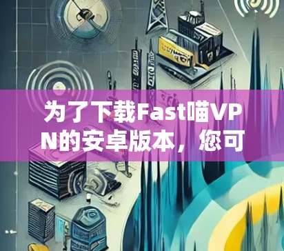 为了下载Fast喵VPN的安卓版本,您可以按照以下步骤进行操作 为了下载Fast喵VPN的安卓版本,您可以按照以下步骤进行操作